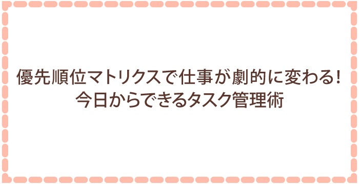 優先順位マトリクスで仕事が劇的に変わる！今日からできるタスク管理術