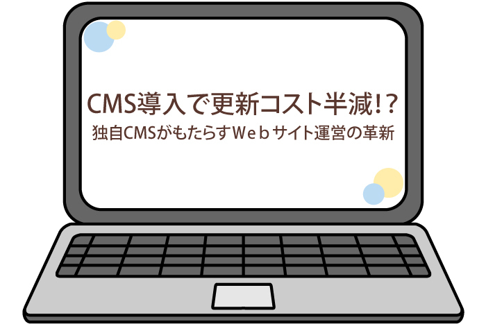 CMS導入で更新コスト半減！独自CMSがもたらすWebサイト運営の革新