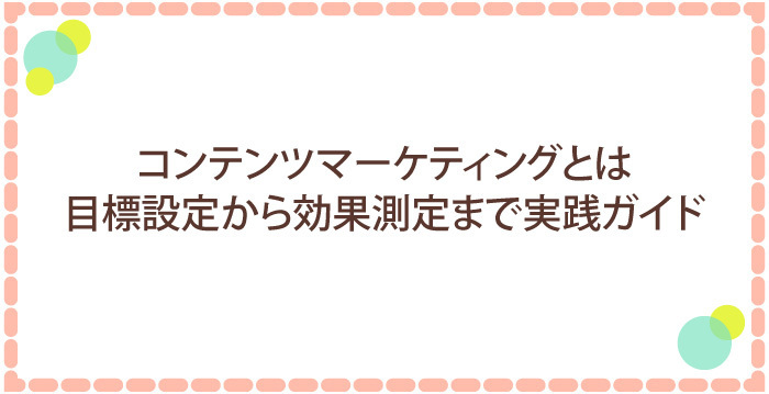 コンテンツマーケティングとは:目的設定から効果測定まで実践ガイド