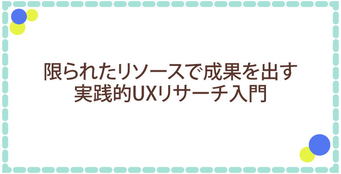 限られたリソースで成果を出す！実践的UXリサーチ入門
