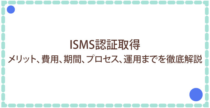 【ISMS認証取得】メリット、費用、期間、プロセス、運用までを徹底解説