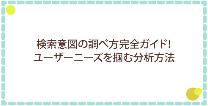 検索意図の調べ方完全ガイド!ユーザーニーズを掴む分析方法