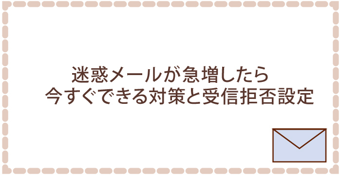 迷惑メールが急増したら 今すぐできる対策と受信拒否設定