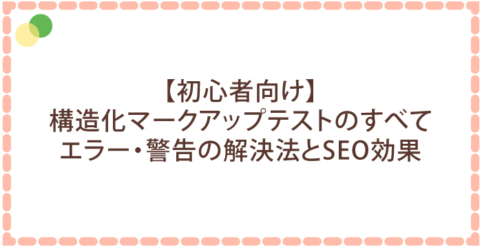【初心者向け】構造化マークアップテストのすべて!エラー・警告の解決法とSEO効果