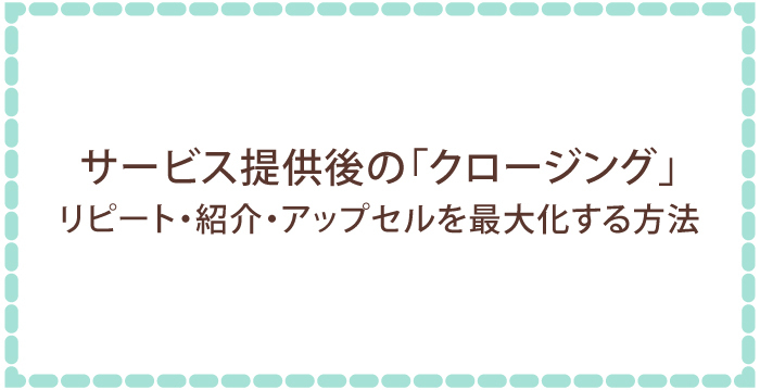 サービス提供後の「クロージング」 リピート・紹介・アップセルを最大化する方法