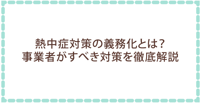 熱中症対策の義務化とは？事業者がすべき対策を徹底解説