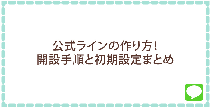 公式ラインの作り方!開設手順と初期設定まとめ