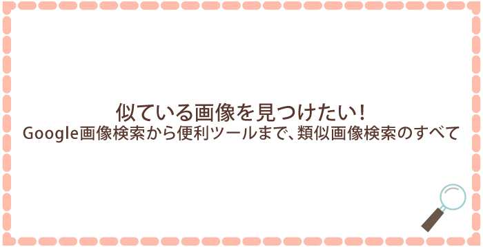 似ている画像を見つけたい!Google画像検索から便利ツールまで、類似画像検索のすべて
