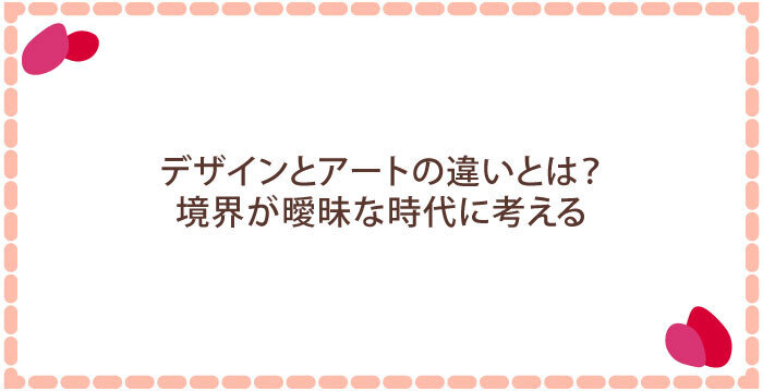 デザインとアートの違いとは?境界が曖昧な時代に考える