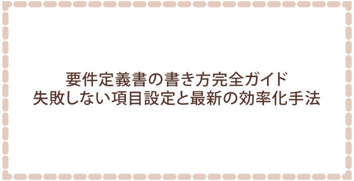 要件定義書の書き方完全ガイド|失敗しない項目設定と最新の効率化手法