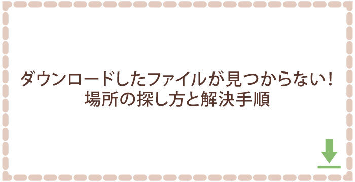 ダウンロードしたファイルが見つからない!場所の探し方と解決手順