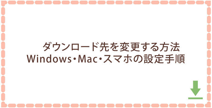 ダウンロード先を変更する方法|Windows・Mac・スマホの設定手順
