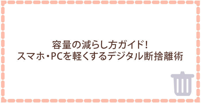 容量の減らし方ガイド！スマホ・PCを軽くするデジタル断捨離術