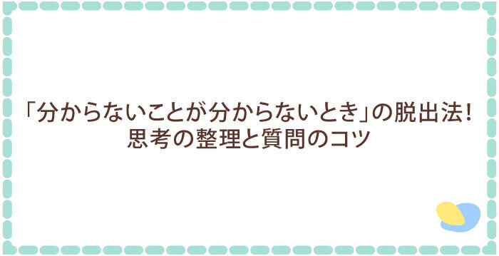 「分からないことが分からないとき」の脱出法！思考の整理と質問のコツ