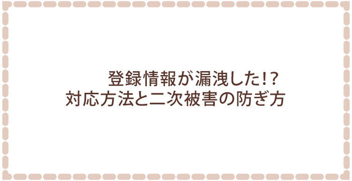 登録情報が漏洩した!?対応方法と二次被害の防ぎ方
