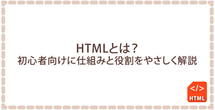 HTMLとは?初心者向けに仕組みと役割をやさしく解説